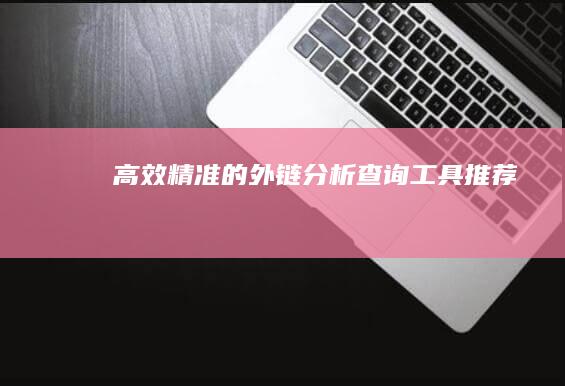 高效精准的外链分析查询工具推荐